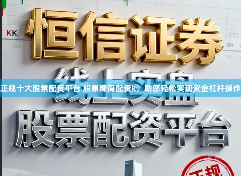 正规十大股票配资平台 股票糠简配资k，助您轻松实现资金杠杆操作