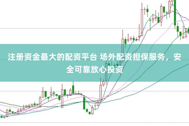 注册资金最大的配资平台 场外配资担保服务,安全可靠放心投资