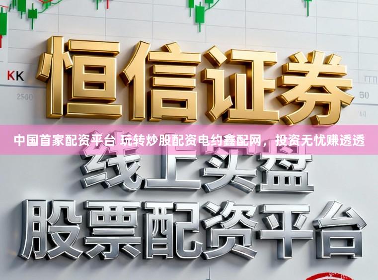 中国首家配资平台 玩转炒股配资电约鑫配网，投资无忧赚透透