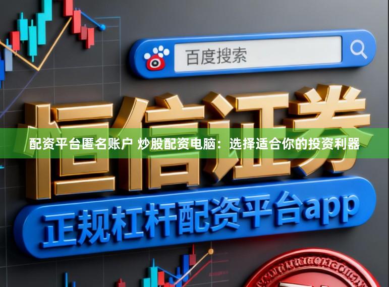 配资平台匿名账户 炒股配资电脑:选择适合你的投资利器