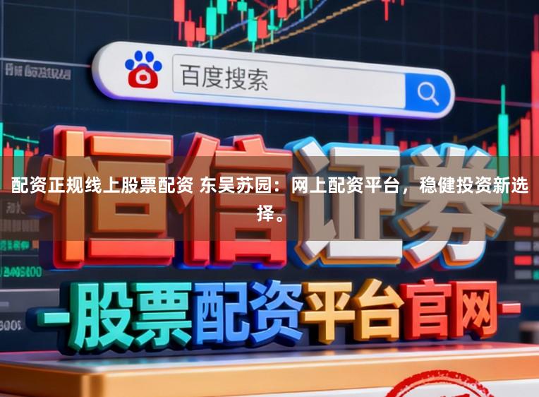 配资正规线上股票配资 东吴苏园:网上配资平台,稳健投资新选择。