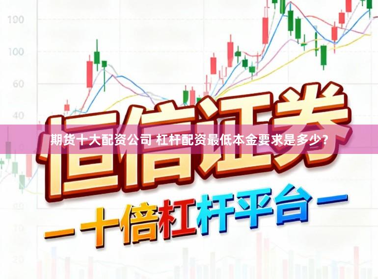 期货十大配资公司 杠杆配资最低本金要求是多少？