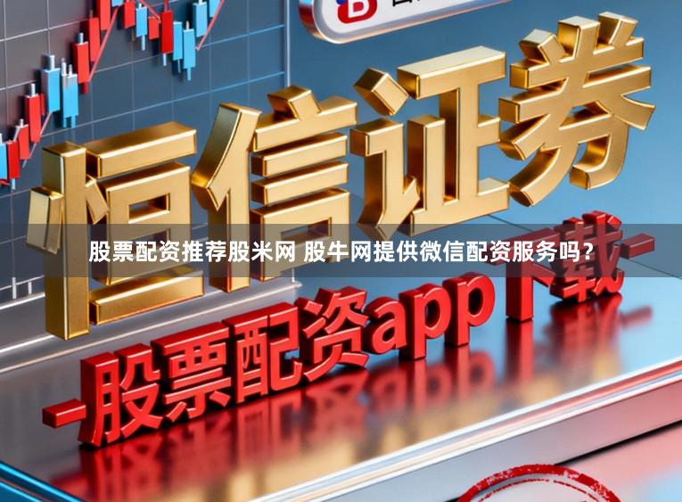 股票配资推荐股米网 股牛网提供微信配资服务吗?