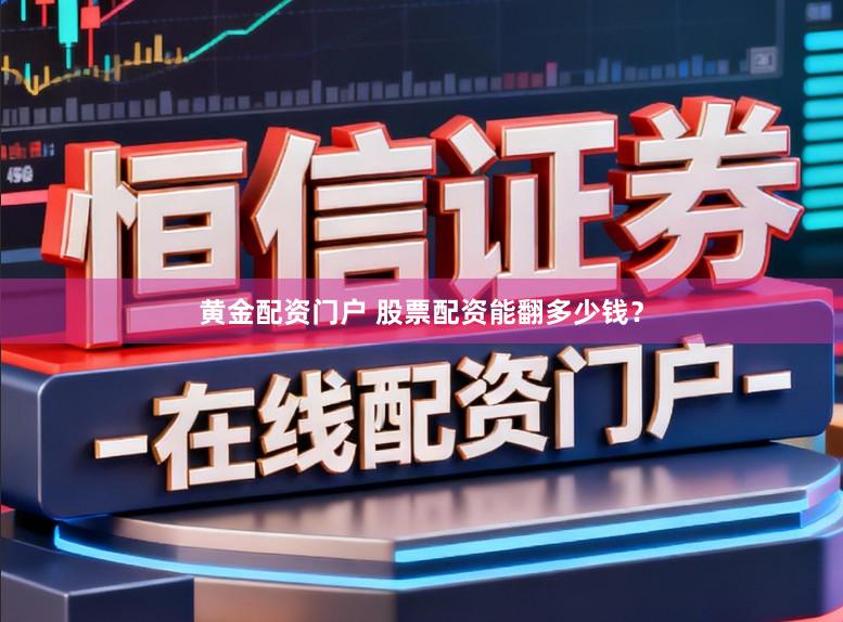 黄金配资门户 股票配资能翻多少钱？