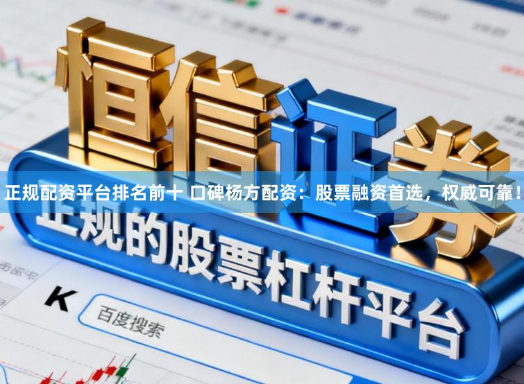 正规配资平台排名前十 口碑杨方配资：股票融资首选，权威可靠！