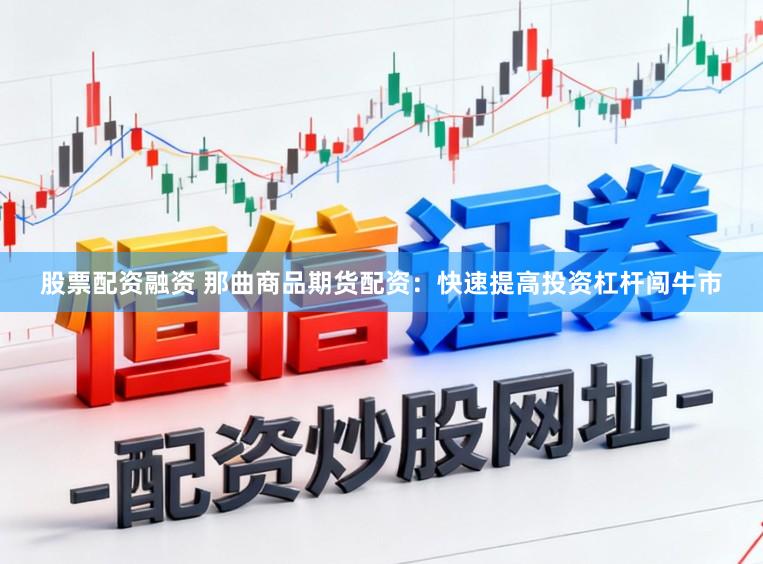 股票配资融资 那曲商品期货配资：快速提高投资杠杆闯牛市