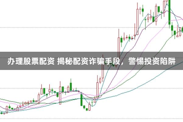 办理股票配资 揭秘配资诈骗手段,警惕投资陷阱