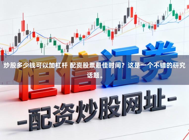 炒股多少钱可以加杠杆 配资股票最佳时间?这是一个不错的研究话题。