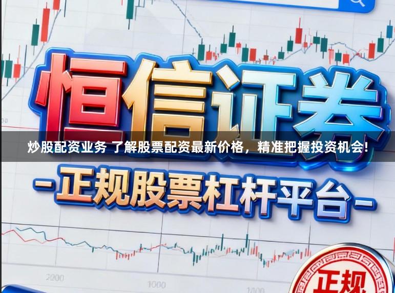 炒股配资业务 了解股票配资最新价格，精准把握投资机会!