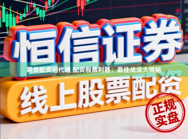 期货配资招代理 配资股票利器：最佳战法大揭秘
