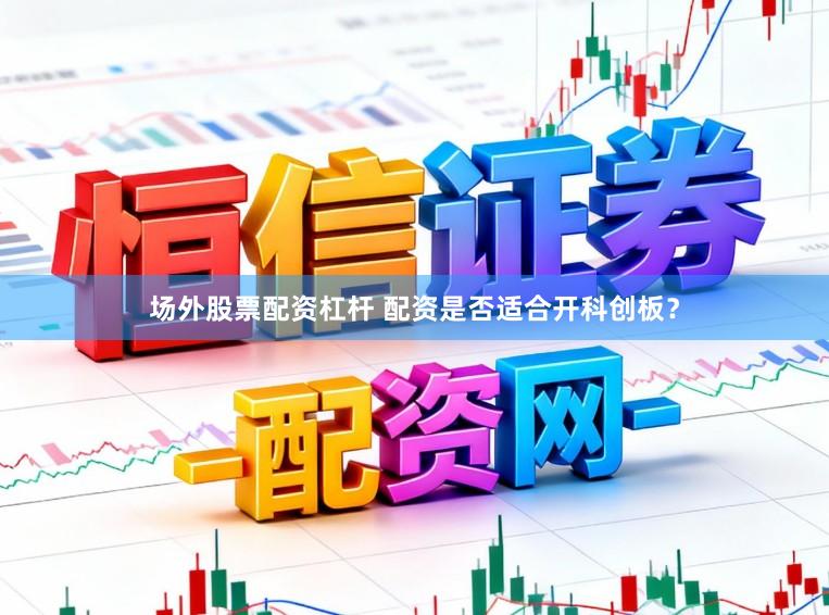 场外股票配资杠杆 配资是否适合开科创板？