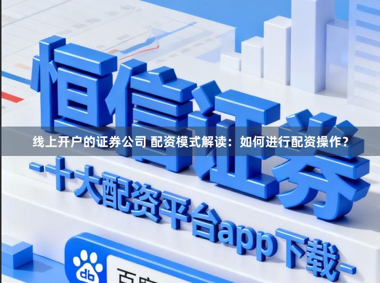线上开户的证券公司 配资模式解读：如何进行配资操作？