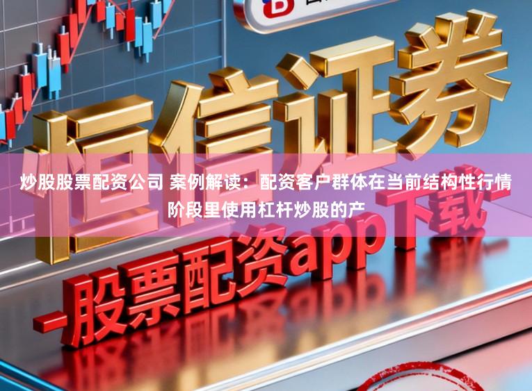 炒股股票配资公司 案例解读：配资客户群体在当前结构性行情阶段里使用杠杆炒股的产