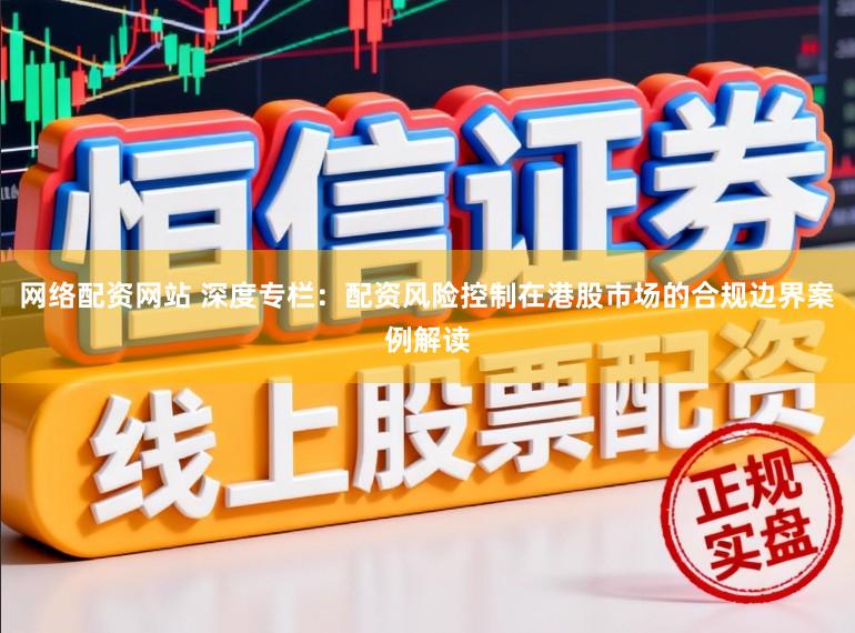 网络配资网站 深度专栏:配资风险控制在港股市场的合规边界案例解读
