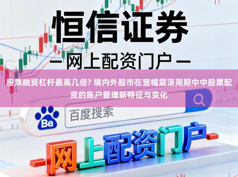 股票融资杠杆最高几倍? 境内外股市在宽幅震荡周期中中股票配资的账户管理新特征与变化