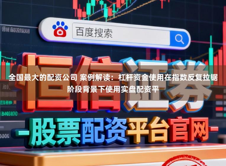 全国最大的配资公司 案例解读:杠杆资金使用在指数反复拉锯阶段背景下使用实盘配资平