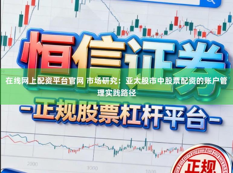 在线网上配资平台官网 市场研究：亚太股市中股票配资的账户管理实践路径