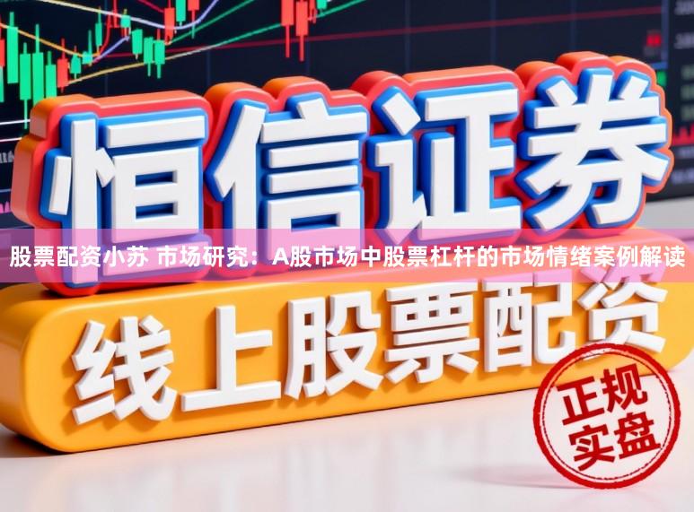 股票配资小苏 市场研究：A股市场中股票杠杆的市场情绪案例解读