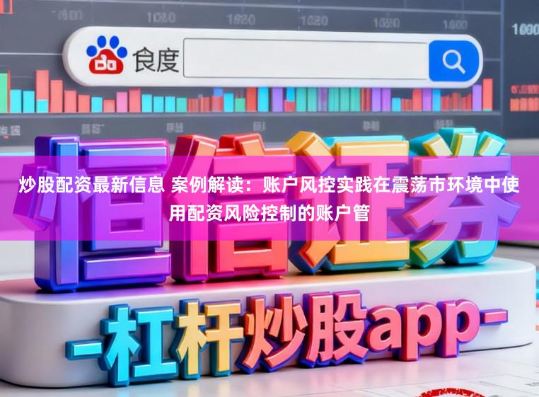 炒股配资最新信息 案例解读：账户风控实践在震荡市环境中使用配资风险控制的账户管