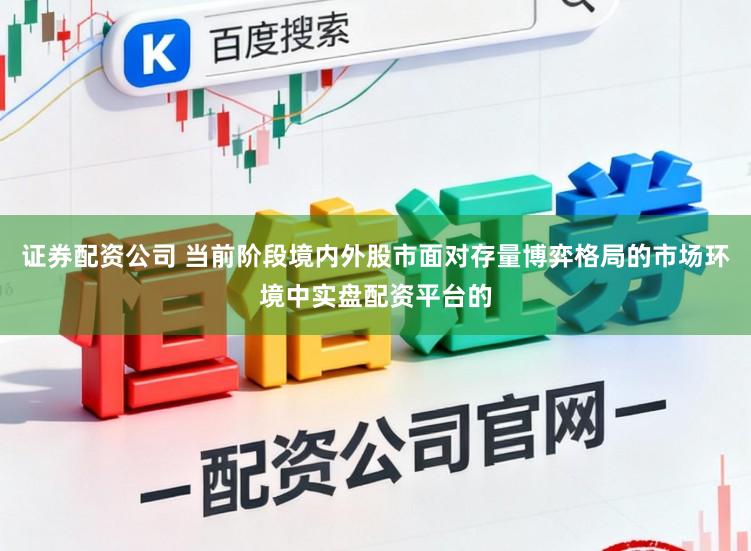 证券配资公司 当前阶段境内外股市面对存量博弈格局的市场环境中实盘配资平台的
