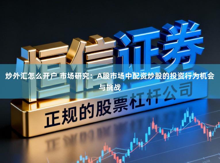 炒外汇怎么开户 市场研究：A股市场中配资炒股的投资行为机会与挑战