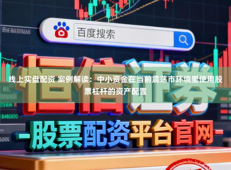 线上实盘配资 案例解读：中小资金在当前震荡市环境里使用股票杠杆的资产配置