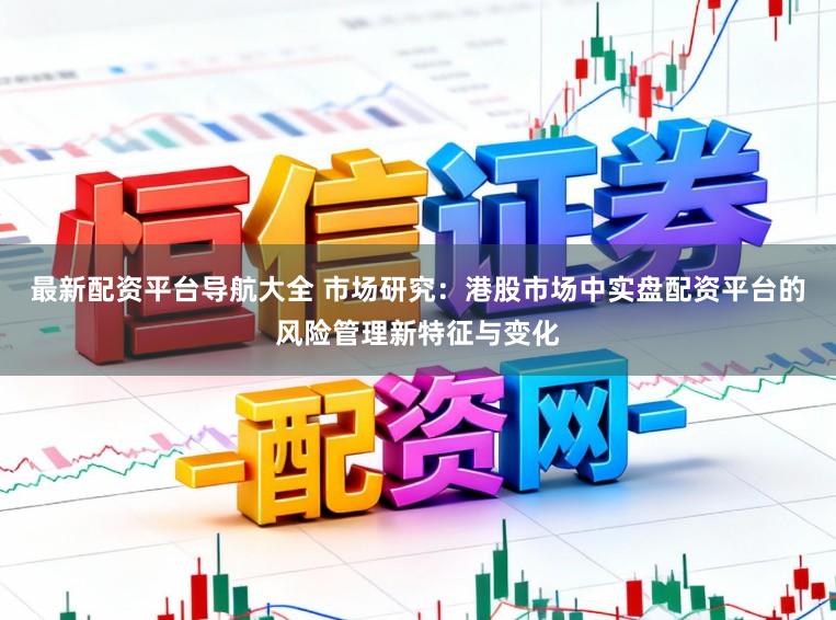 最新配资平台导航大全 市场研究：港股市场中实盘配资平台的风险管理新特征与变化