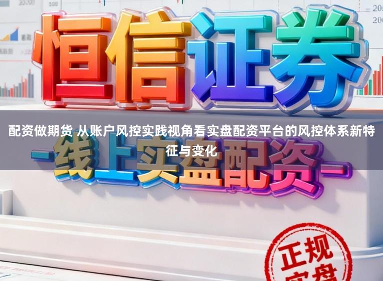 配资做期货 从账户风控实践视角看实盘配资平台的风控体系新特征与变化