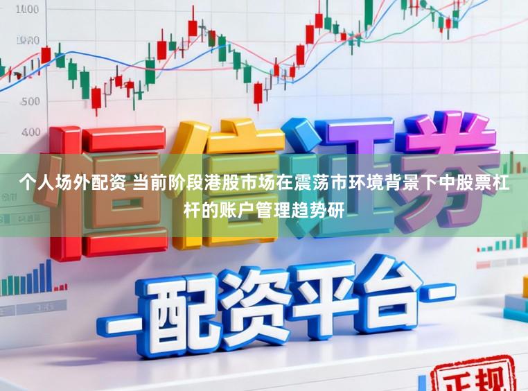 个人场外配资 当前阶段港股市场在震荡市环境背景下中股票杠杆的账户管理趋势研