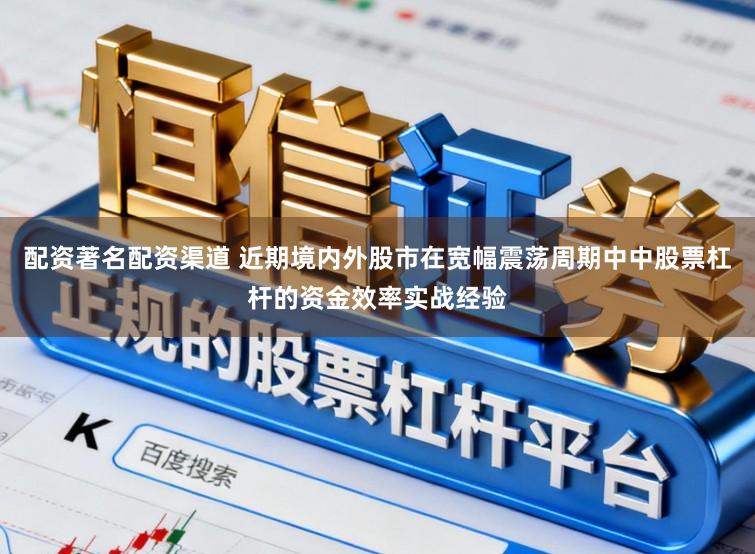 配资著名配资渠道 近期境内外股市在宽幅震荡周期中中股票杠杆的资金效率实战经验