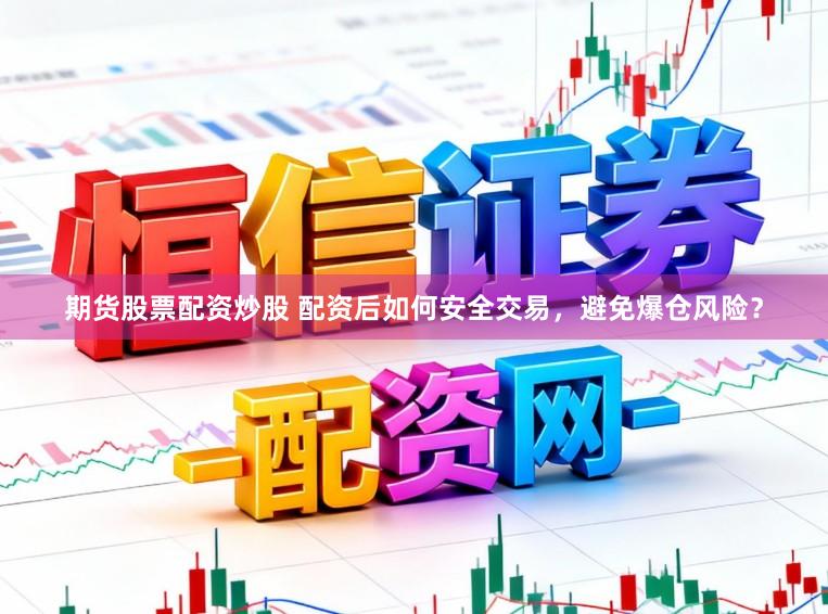 期货股票配资炒股 配资后如何安全交易，避免爆仓风险？