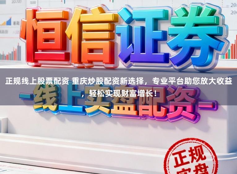正规线上股票配资 重庆炒股配资新选择，专业平台助您放大收益，轻松实现财富增长！