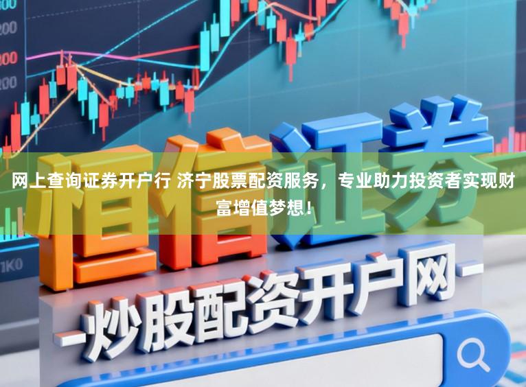 网上查询证券开户行 济宁股票配资服务，专业助力投资者实现财富增值梦想！