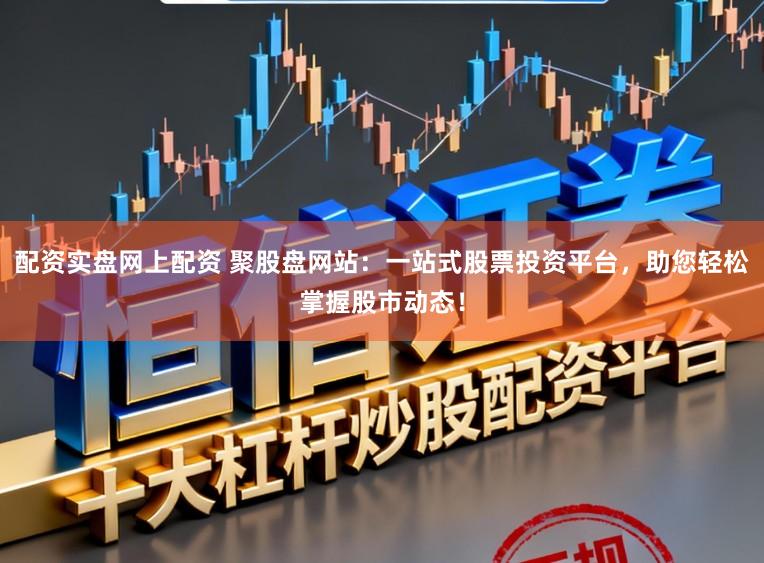 配资实盘网上配资 聚股盘网站：一站式股票投资平台，助您轻松掌握股市动态！