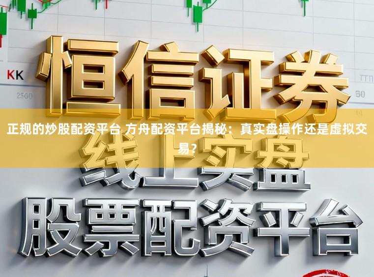 正规的炒股配资平台 方舟配资平台揭秘：真实盘操作还是虚拟交易？