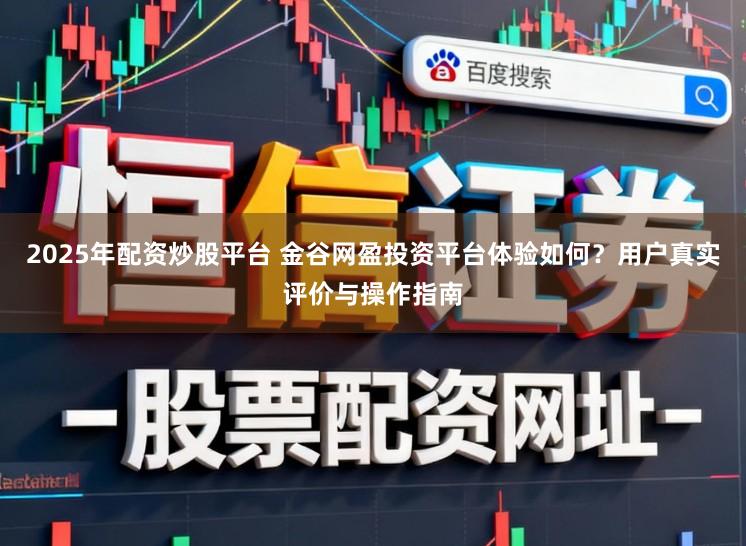 2025年配资炒股平台 金谷网盈投资平台体验如何？用户真实评价与操作指南