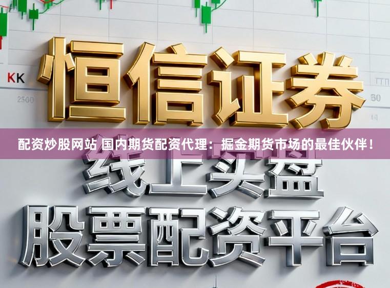 配资炒股网站 国内期货配资代理：掘金期货市场的最佳伙伴！