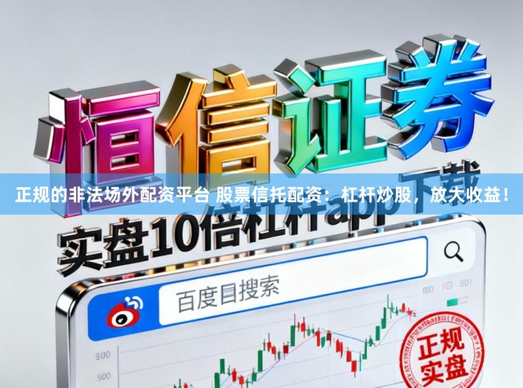 正规的非法场外配资平台 股票信托配资：杠杆炒股，放大收益！