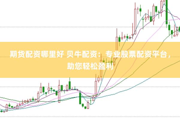 期货配资哪里好 贝牛配资：专业股票配资平台，助您轻松盈利