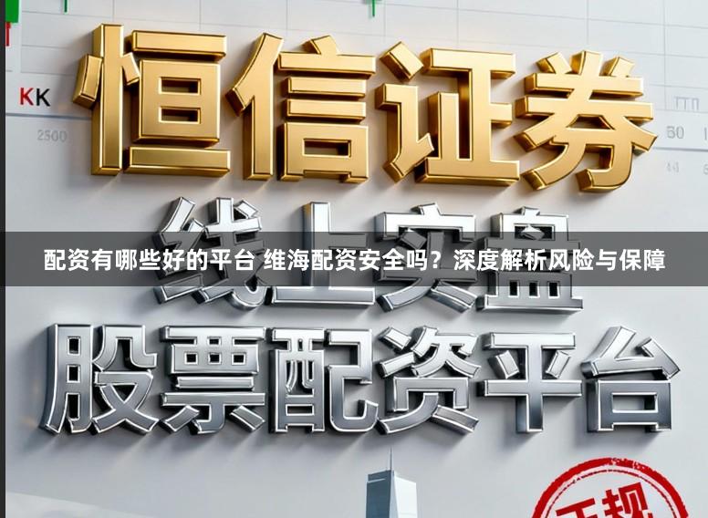 配资有哪些好的平台 维海配资安全吗？深度解析风险与保障