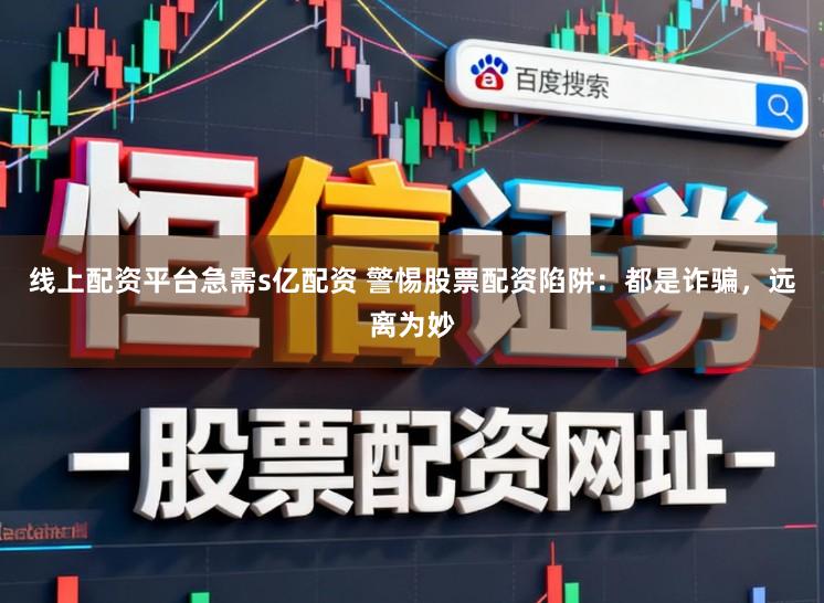 线上配资平台急需s亿配资 警惕股票配资陷阱：都是诈骗，远离为妙