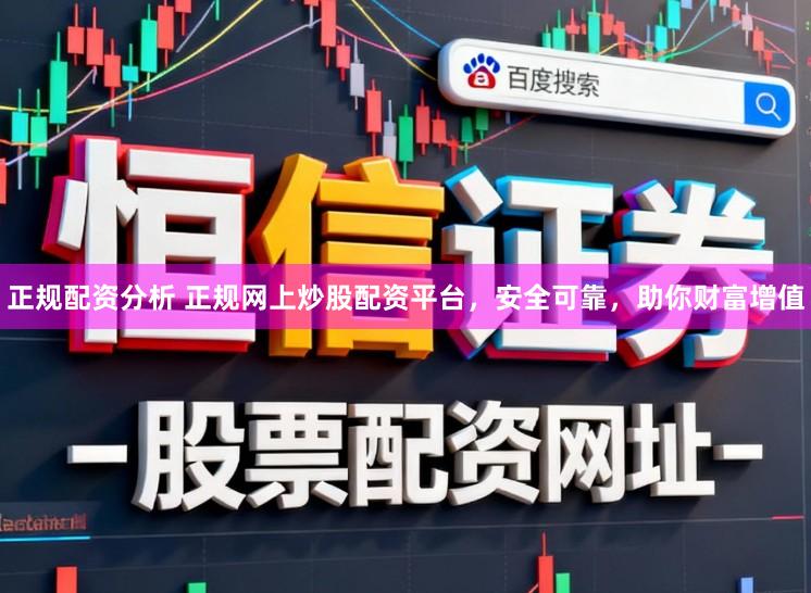 正规配资分析 正规网上炒股配资平台，安全可靠，助你财富增值