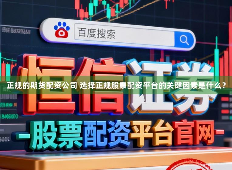 正规的期货配资公司 选择正规股票配资平台的关键因素是什么?