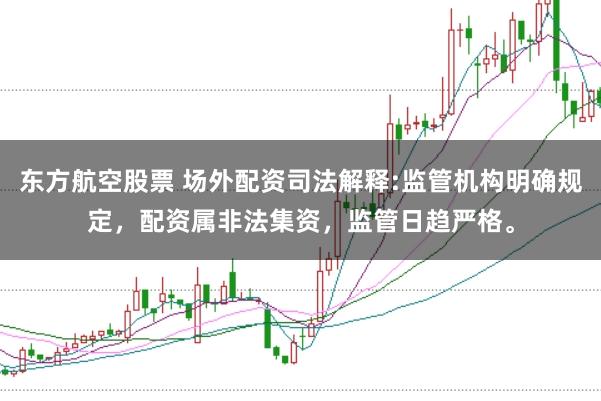 东方航空股票 场外配资司法解释:监管机构明确规定，配资属非法集资，监管日趋严格。