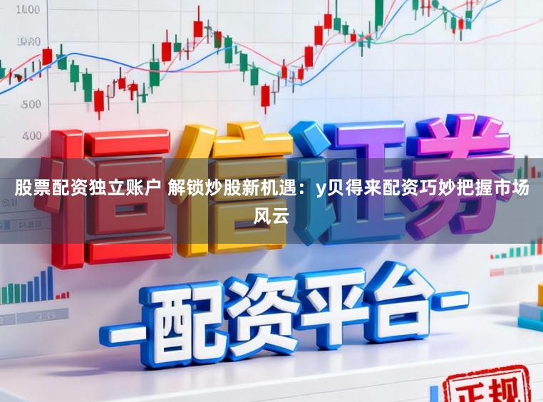 股票配资独立账户 解锁炒股新机遇：y贝得来配资巧妙把握市场风云