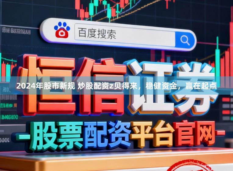 2024年股市新规 炒股配资z贝得来，稳健资金，赢在起点
