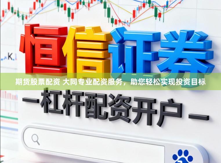 期货股票配资 大同专业配资服务，助您轻松实现投资目标