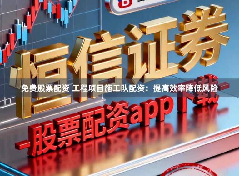 免费股票配资 工程项目施工队配资：提高效率降低风险