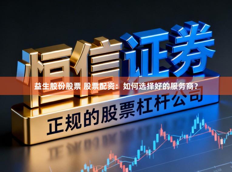 益生股份股票 股票配资：如何选择好的服务商？