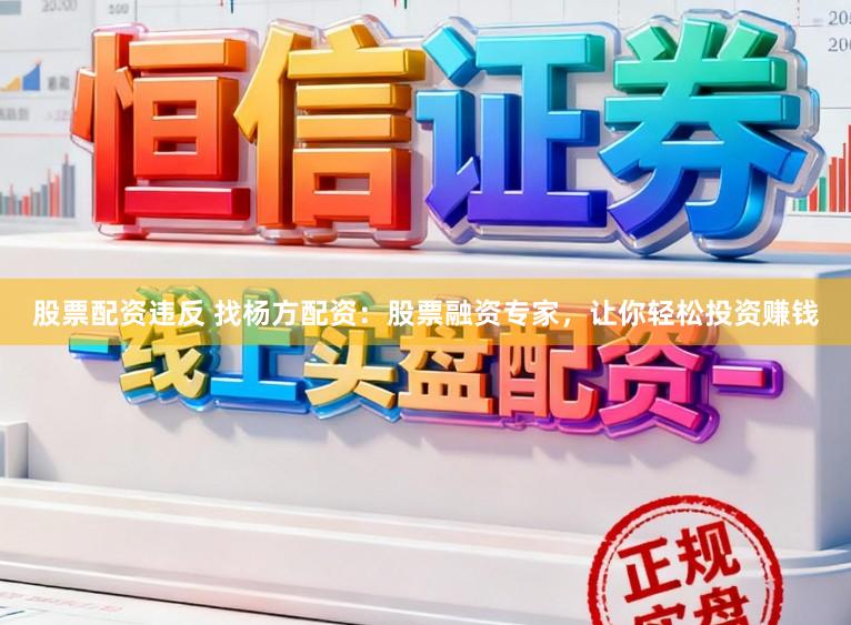 股票配资违反 找杨方配资：股票融资专家，让你轻松投资赚钱